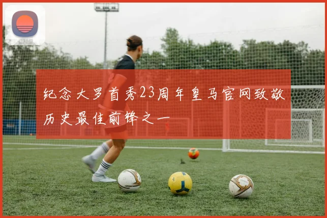 纪念大罗首秀23周年皇马官网致敬历史最佳前锋之一