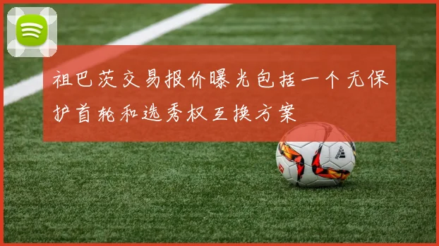 祖巴茨交易报价曝光包括一个无保护首轮和选秀权互换方案