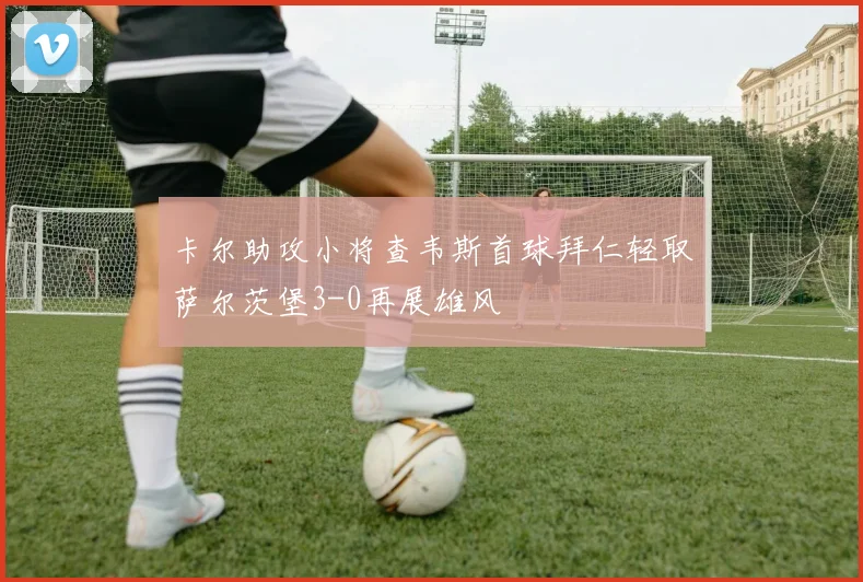 卡尔助攻小将查韦斯首球拜仁轻取萨尔茨堡3-0再展雄风