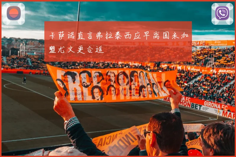 卡萨诺直言弗拉泰西应早离国米加盟尤文更合适